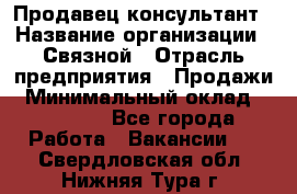 Продавец-консультант › Название организации ­ Связной › Отрасль предприятия ­ Продажи › Минимальный оклад ­ 32 000 - Все города Работа » Вакансии   . Свердловская обл.,Нижняя Тура г.